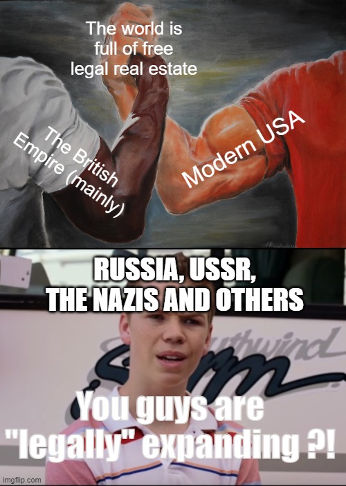 The world is full of free legal real estate; Modern USA; The British Empire (mainly); RUSSIA, USSR, THE NAZIS AND OTHERS; You guys are "legally" expanding ?! | image tagged in memes,epic handshake,you guys are getting paid,memes | made w/ Imgflip meme maker