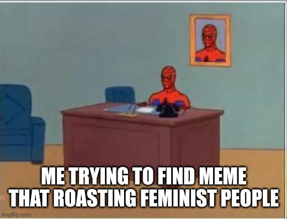 Spiderman Computer Desk | ME TRYING TO FIND MEME THAT ROASTING FEMINIST PEOPLE | image tagged in memes,spiderman computer desk,spiderman meme,make feminist people mad | made w/ Imgflip meme maker