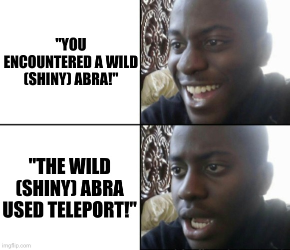 Pain | "YOU ENCOUNTERED A WILD (SHINY) ABRA!"; "THE WILD (SHINY) ABRA USED TELEPORT!" | image tagged in happy / shock | made w/ Imgflip meme maker