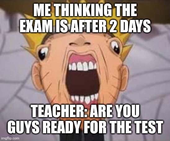Naruto joke | ME THINKING THE EXAM IS AFTER 2 DAYS; TEACHER: ARE YOU GUYS READY FOR THE TEST | image tagged in naruto joke | made w/ Imgflip meme maker