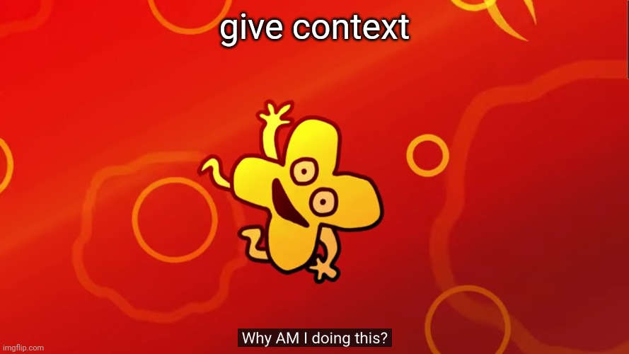 . | give context | image tagged in why am i doing this x bfb | made w/ Imgflip meme maker