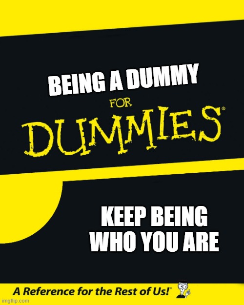 you are a dummy | BEING A DUMMY; KEEP BEING WHO YOU ARE | image tagged in for dummies | made w/ Imgflip meme maker