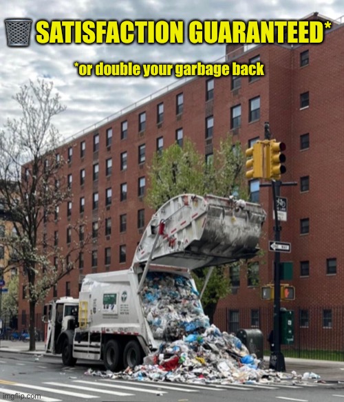 Double your garbage back | 🗑 SATISFACTION GUARANTEED*; *or double your garbage back | image tagged in garbage,rubbish,trash,truck,spill,refuse | made w/ Imgflip meme maker