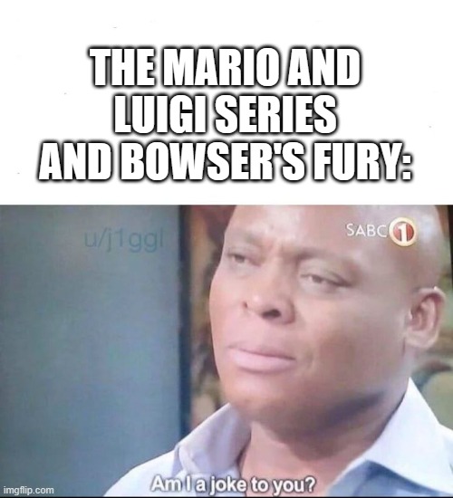 am I a joke to you | THE MARIO AND LUIGI SERIES AND BOWSER'S FURY: | image tagged in am i a joke to you | made w/ Imgflip meme maker