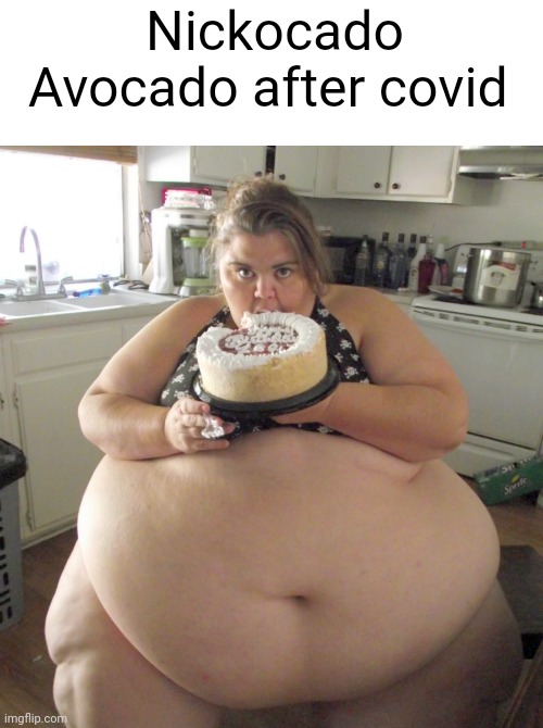 true thing | Nickocado Avocado after covid | image tagged in happy birthday fat girl | made w/ Imgflip meme maker