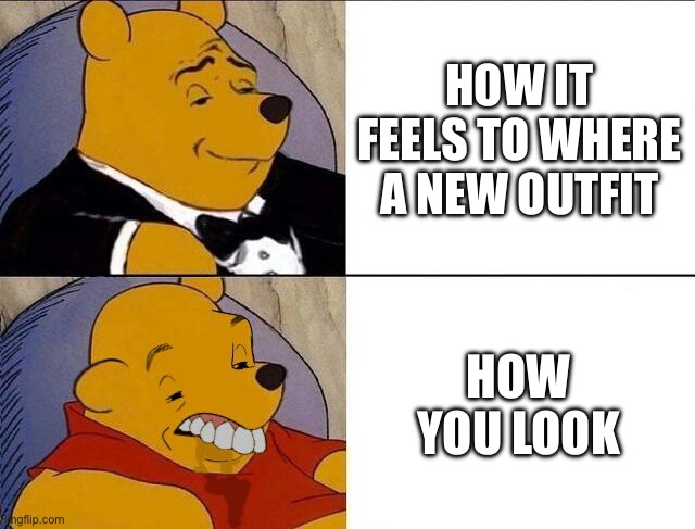 ??‍? | HOW IT FEELS TO WHERE A NEW OUTFIT; HOW YOU LOOK | image tagged in tuxedo winnie the pooh grossed reverse | made w/ Imgflip meme maker
