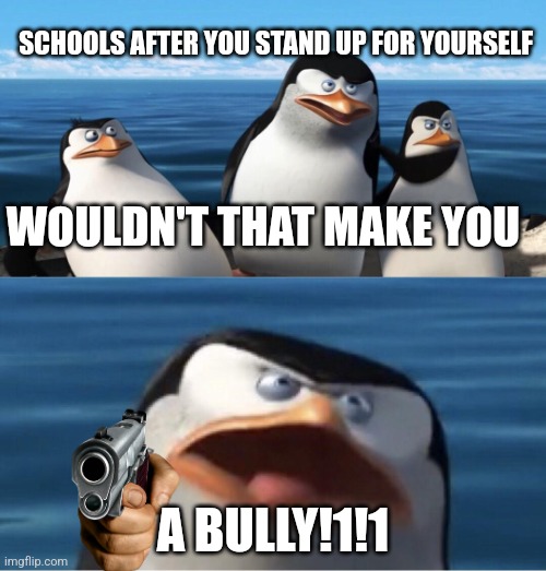 I hate  when this happens | SCHOOLS AFTER YOU STAND UP FOR YOURSELF; WOULDN'T THAT MAKE YOU; A BULLY!1!1 | image tagged in wouldn't that make you | made w/ Imgflip meme maker