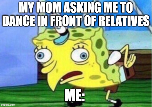 Mocking Spongebob | MY MOM ASKING ME TO DANCE IN FRONT OF RELATIVES; ME: | image tagged in memes,mocking spongebob | made w/ Imgflip meme maker