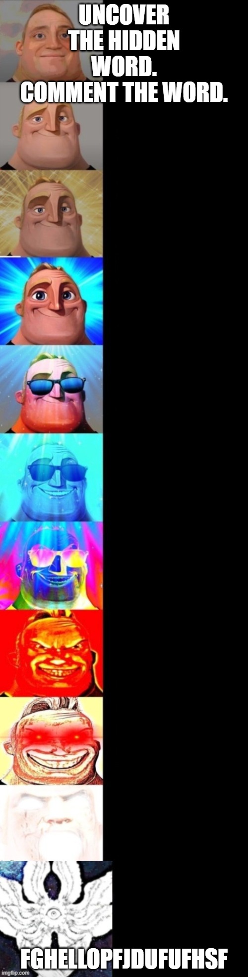Mr. Incredible becoming canny - 11 phases | UNCOVER THE HIDDEN WORD. COMMENT THE WORD. FGHELLOPFJDUFUFHSF | image tagged in mr incredible becoming canny - 11 phases | made w/ Imgflip meme maker
