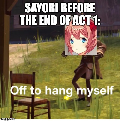 off to hang myself | SAYORI BEFORE THE END OF ACT 1: | image tagged in off to hang myself,doki doki literature club,sayori,tf2,memes | made w/ Imgflip meme maker