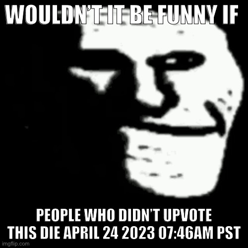 Now Wouldn’t That be Funny | WOULDN’T IT BE FUNNY IF; PEOPLE WHO DIDN’T UPVOTE THIS DIE APRIL 24 2023 07:46AM PST | image tagged in dark trollface,dick and ball | made w/ Imgflip meme maker