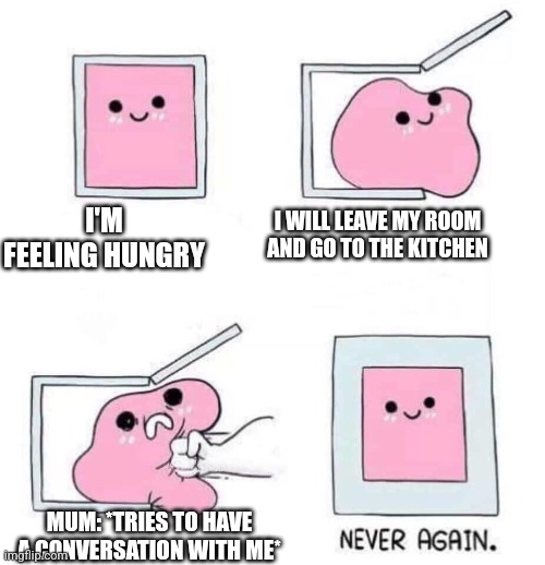 Never again | I'M FEELING HUNGRY; I WILL LEAVE MY ROOM AND GO TO THE KITCHEN; MUM: *TRIES TO HAVE A CONVERSATION WITH ME* | image tagged in never again | made w/ Imgflip meme maker