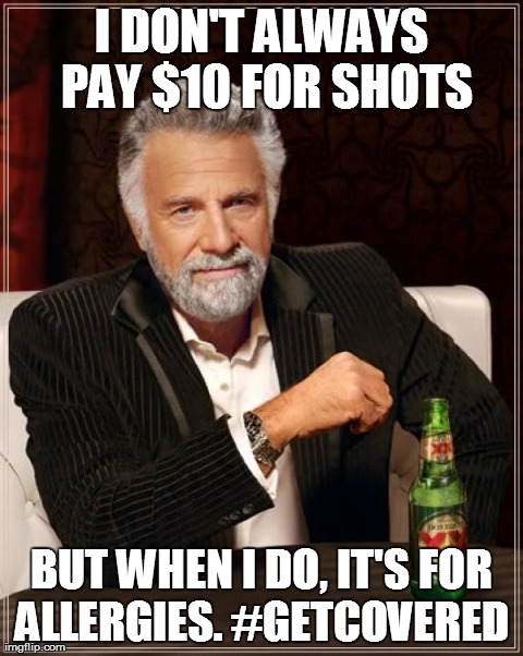 Insured with allergies | I DON'T ALWAYS PAY $10 FOR SHOTS BUT WHEN I DO, IT'S FOR ALLERGIES. #GETCOVERED | image tagged in healh insurance memes,the most interesting man in the world,memes | made w/ Imgflip meme maker