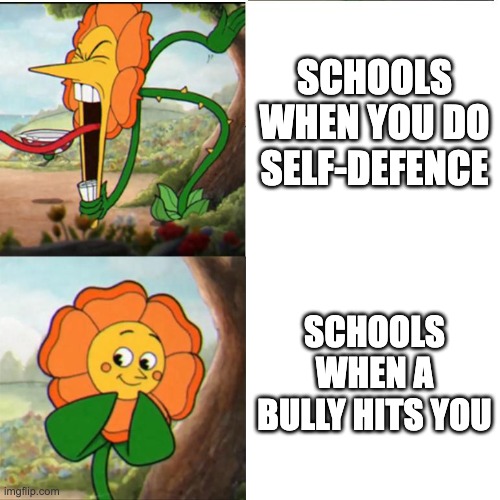 Cuphead Flower | SCHOOLS WHEN YOU DO SELF-DEFENCE; SCHOOLS WHEN A BULLY HITS YOU | image tagged in cuphead flower | made w/ Imgflip meme maker