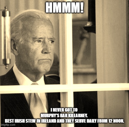 Sad Joe Biden | HMMM! I NEVER GOT TO 
MURPHY'S BAR KILLARNEY. 
BEST IRISH STEW IN IRELAND AND THEY SERVE DAILY FROM 12 NOON. | image tagged in sad joe biden | made w/ Imgflip meme maker