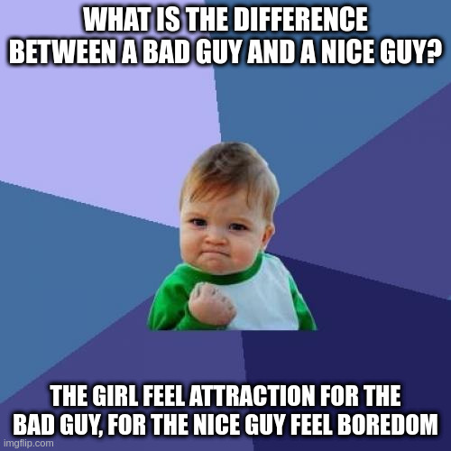 attraction | WHAT IS THE DIFFERENCE BETWEEN A BAD GUY AND A NICE GUY? THE GIRL FEEL ATTRACTION FOR THE BAD GUY, FOR THE NICE GUY FEEL BOREDOM | image tagged in memes,success kid | made w/ Imgflip meme maker