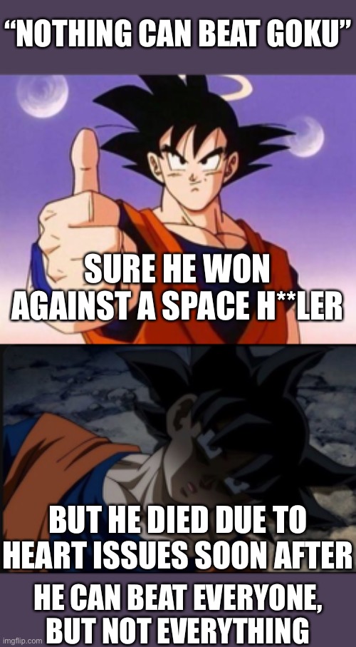 Just saying | “NOTHING CAN BEAT GOKU”; SURE HE WON AGAINST A SPACE H**LER; BUT HE DIED DUE TO HEART ISSUES SOON AFTER; HE CAN BEAT EVERYONE, BUT NOT EVERYTHING | image tagged in goku dying of cringe,dragon ball z,memes | made w/ Imgflip meme maker