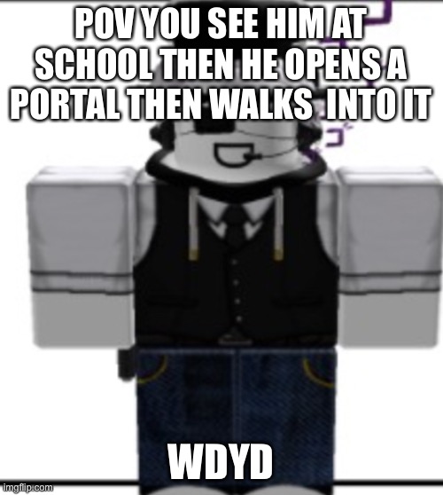 Romance is ok but not preferred u can use any oc but joke | POV YOU SEE HIM AT SCHOOL THEN HE OPENS A PORTAL THEN WALKS  INTO IT; WDYD | made w/ Imgflip meme maker