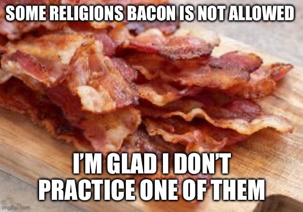 Religion and bacon | SOME RELIGIONS BACON IS NOT ALLOWED; I’M GLAD I DON’T PRACTICE ONE OF THEM | image tagged in funny memes,bacon | made w/ Imgflip meme maker