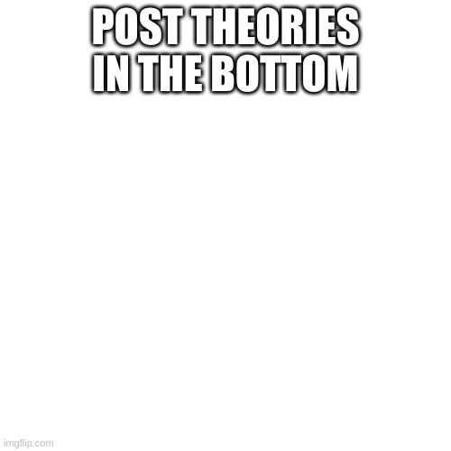 Blank Transparent Square Meme | POST THEORIES IN THE BOTTOM | image tagged in memes,blank transparent square | made w/ Imgflip meme maker