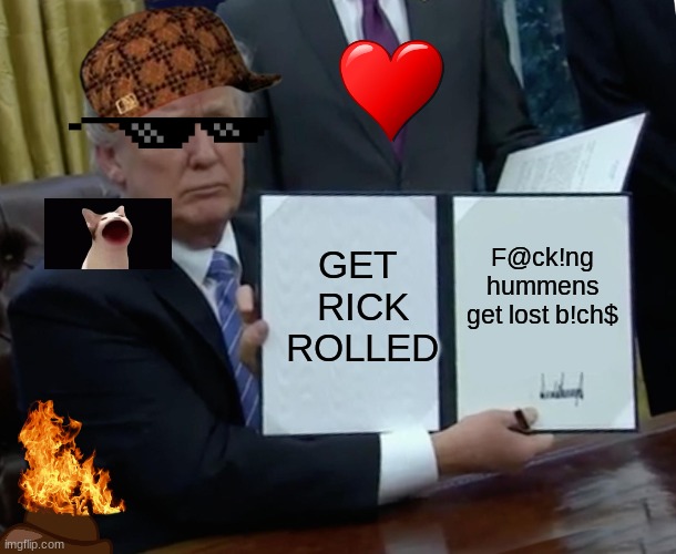 Dunalt trup meme | GET 
RICK
ROLLED; F@ck!ng hummens get lost b!ch$ | image tagged in memes,trump bill signing | made w/ Imgflip meme maker