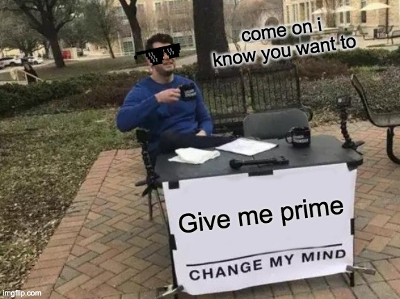 prime | come on i know you want to; Give me prime | image tagged in memes,change my mind | made w/ Imgflip meme maker