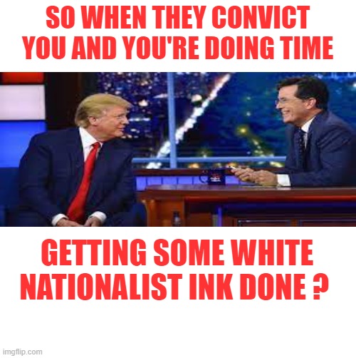 SO WHEN THEY CONVICT YOU AND YOU'RE DOING TIME GETTING SOME WHITE NATIONALIST INK DONE ? | made w/ Imgflip meme maker