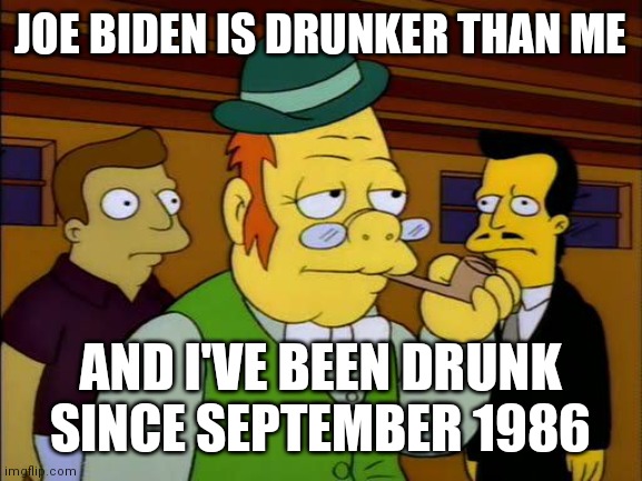 I Only Pretend to be President | JOE BIDEN IS DRUNKER THAN ME; AND I'VE BEEN DRUNK SINCE SEPTEMBER 1986 | image tagged in simpsons irishman,wanna fight about it,greeks,but not because i'm black,cultural appropriation | made w/ Imgflip meme maker
