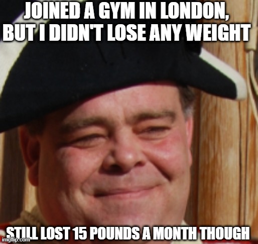 Costly Weight Loss | JOINED A GYM IN LONDON, BUT I DIDN'T LOSE ANY WEIGHT; STILL LOST 15 POUNDS A MONTH THOUGH | image tagged in british guy | made w/ Imgflip meme maker