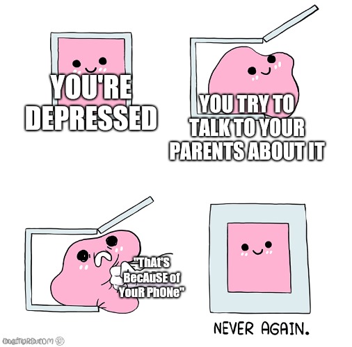 Relatable or not? | YOU'RE DEPRESSED; YOU TRY TO TALK TO YOUR PARENTS ABOUT IT; "ThAt'S BecAuSE of YouR PhONe" | image tagged in pink blob in the box | made w/ Imgflip meme maker
