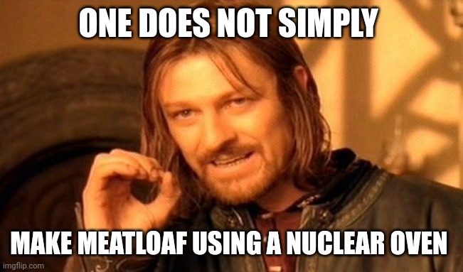 Irradiated meatloaf, anybody??? | ONE DOES NOT SIMPLY; MAKE MEATLOAF USING A NUCLEAR OVEN | image tagged in memes,one does not simply | made w/ Imgflip meme maker