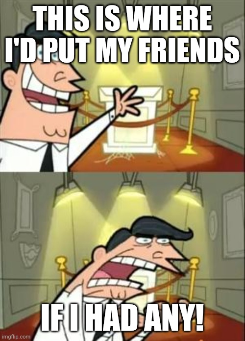 This Is Where I'd Put My Trophy If I Had One | THIS IS WHERE I'D PUT MY FRIENDS; IF I HAD ANY! | image tagged in memes,this is where i'd put my trophy if i had one | made w/ Imgflip meme maker