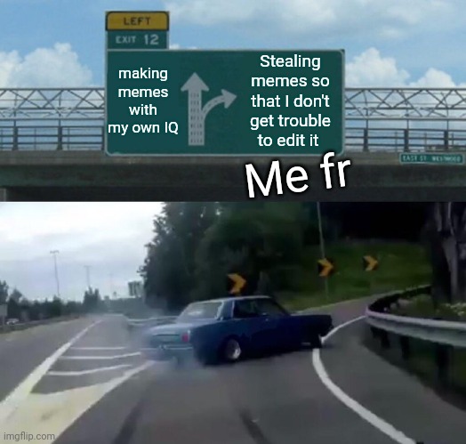 Left Exit 12 Off Ramp | making memes with my own IQ; Stealing memes so that I don't get trouble to edit it; Me fr | image tagged in memes,left exit 12 off ramp | made w/ Imgflip meme maker