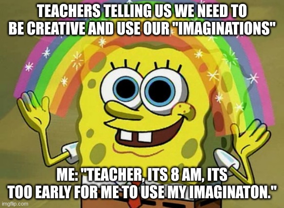 okk | TEACHERS TELLING US WE NEED TO BE CREATIVE AND USE OUR "IMAGINATIONS"; ME: "TEACHER, ITS 8 AM, ITS TOO EARLY FOR ME TO USE MY IMAGINATON." | image tagged in memes,imagination spongebob | made w/ Imgflip meme maker