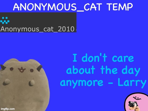 Anonymous_Cat Temp | I don't care about the day anymore - Larry | image tagged in anonymous_cat temp | made w/ Imgflip meme maker