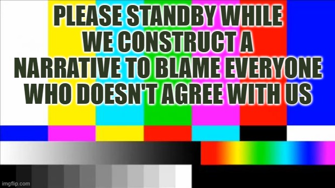 TV Test Card color | PLEASE STANDBY WHILE WE CONSTRUCT A NARRATIVE TO BLAME EVERYONE WHO DOESN'T AGREE WITH US | image tagged in tv test card color | made w/ Imgflip meme maker