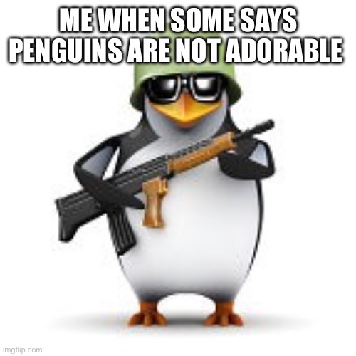 Waddle | ME WHEN SOME SAYS PENGUINS ARE NOT ADORABLE | image tagged in no anime penguin | made w/ Imgflip meme maker
