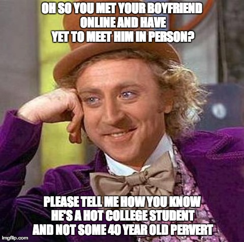 Creepy Condescending Wonka | OH SO YOU MET YOUR BOYFRIEND ONLINE AND HAVE YET TO MEET HIM IN PERSON? PLEASE TELL ME HOW YOU KNOW HE'S A HOT COLLEGE STUDENT AND NOT SOME  | image tagged in memes,creepy condescending wonka | made w/ Imgflip meme maker