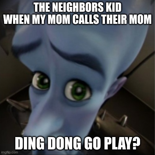 Megamind peeking | THE NEIGHBORS KID WHEN MY MOM CALLS THEIR MOM; DING DONG GO PLAY? | image tagged in megamind peeking | made w/ Imgflip meme maker