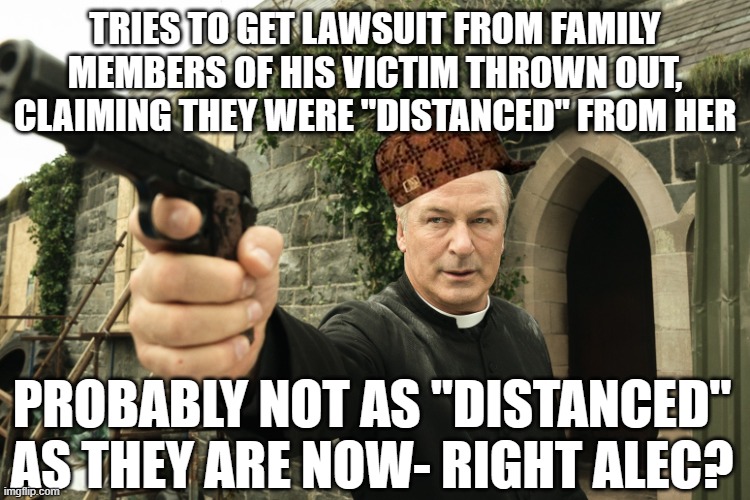 Alec Baldwin | TRIES TO GET LAWSUIT FROM FAMILY MEMBERS OF HIS VICTIM THROWN OUT, CLAIMING THEY WERE "DISTANCED" FROM HER; PROBABLY NOT AS "DISTANCED" AS THEY ARE NOW- RIGHT ALEC? | image tagged in alec baldwin | made w/ Imgflip meme maker