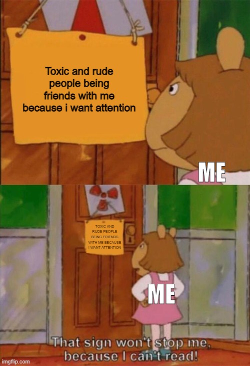 Eh i got used to it lmao | Toxic and rude people being friends with me because i want attention; ME; TOXIC AND RUDE PEOPLE BEING FRIENDS WITH ME BECAUSE I WANT ATTENTION; ME | image tagged in dw sign won't stop me because i can't read | made w/ Imgflip meme maker