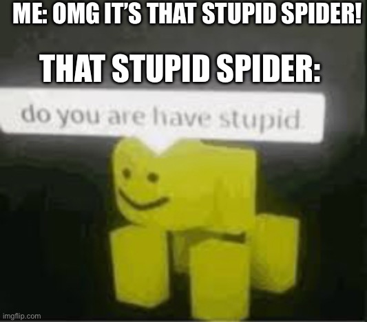 do you are have stupid | ME: OMG IT’S THAT STUPID SPIDER! THAT STUPID SPIDER: | image tagged in do you are have stupid | made w/ Imgflip meme maker