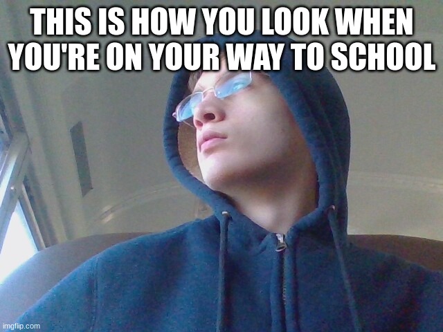 THIS IS HOW YOU LOOK WHEN YOU'RE ON YOUR WAY TO SCHOOL | made w/ Imgflip meme maker