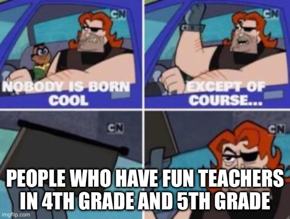 no one is born cool except | PEOPLE WHO HAVE FUN TEACHERS IN 4TH GRADE AND 5TH GRADE | image tagged in no one is born cool except | made w/ Imgflip meme maker