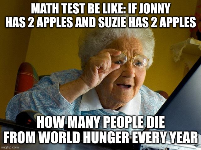 math tests suck!!1! | MATH TEST BE LIKE: IF JONNY HAS 2 APPLES AND SUZIE HAS 2 APPLES; HOW MANY PEOPLE DIE FROM WORLD HUNGER EVERY YEAR | image tagged in memes,grandma finds the internet,funny,math,school,school sucks | made w/ Imgflip meme maker
