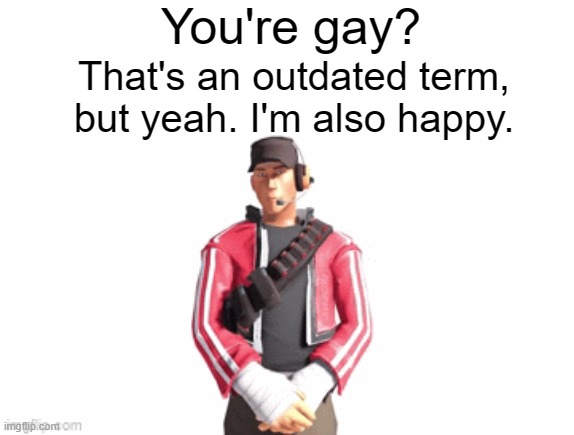 scout drip | You're gay? That's an outdated term, but yeah. I'm also happy. | image tagged in scout drip | made w/ Imgflip meme maker