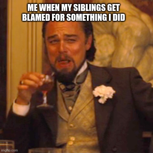 The best feeling .____. | ME WHEN MY SIBLINGS GET BLAMED FOR SOMETHING I DID | image tagged in memes,laughing leo | made w/ Imgflip meme maker