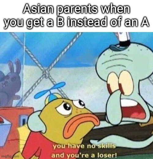 you have no skills and you're a loser | Asian parents when you get a B instead of an A | image tagged in you have no skills and you're a loser | made w/ Imgflip meme maker