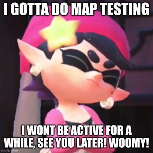 "See ya real soon!" | I GOTTA DO MAP TESTING; I WONT BE ACTIVE FOR A WHILE, SEE YOU LATER! WOOMY! | image tagged in upset callie | made w/ Imgflip meme maker