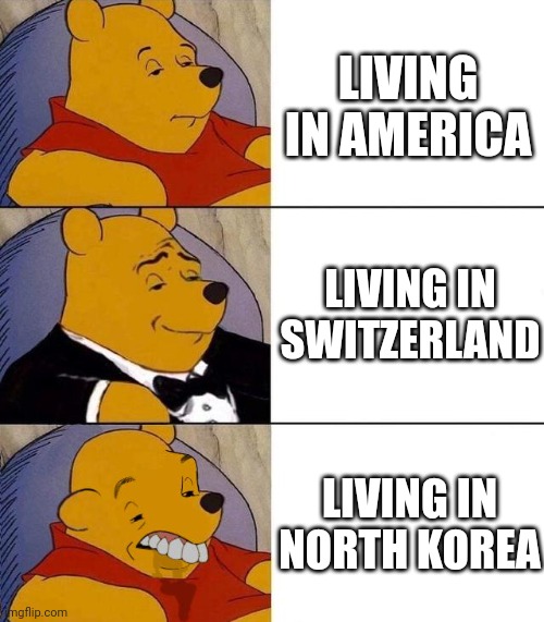 Living in different countries be like | LIVING IN AMERICA; LIVING IN SWITZERLAND; LIVING IN NORTH KOREA | image tagged in best better blurst | made w/ Imgflip meme maker